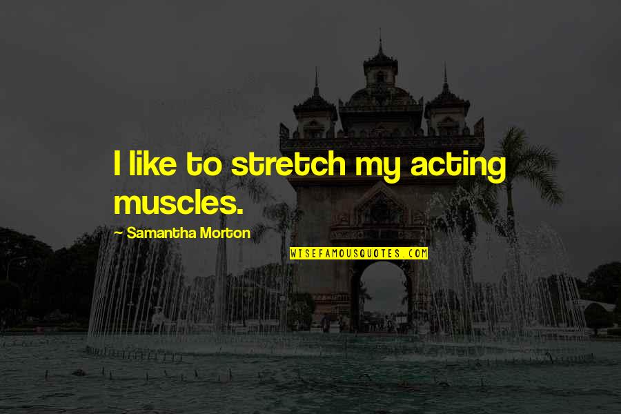 Burtenshaw Farms Quotes By Samantha Morton: I like to stretch my acting muscles. Burtenshaw Farms Quotes By Samantha Morton: I like to stretch my acting muscles.