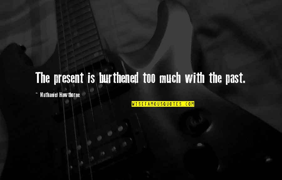 Burthened Quotes By Nathaniel Hawthorne: The present is burthened too much with the