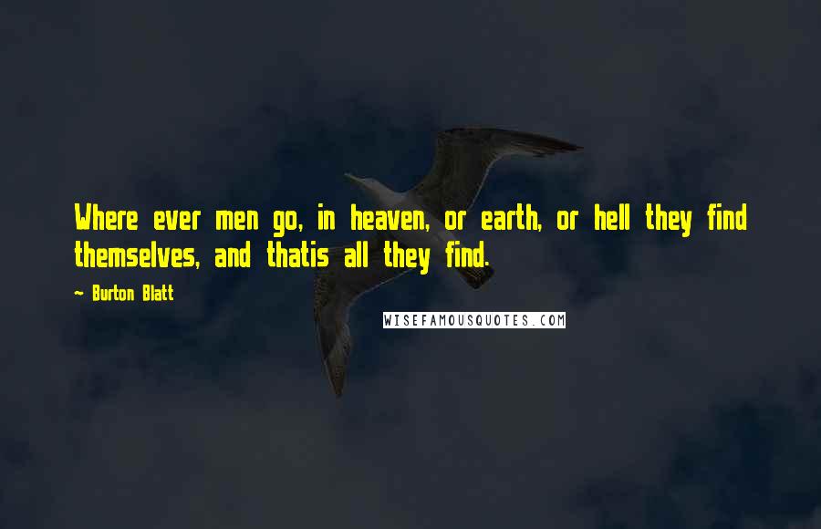 Burton Blatt quotes: Where ever men go, in heaven, or earth, or hell they find themselves, and thatis all they find.