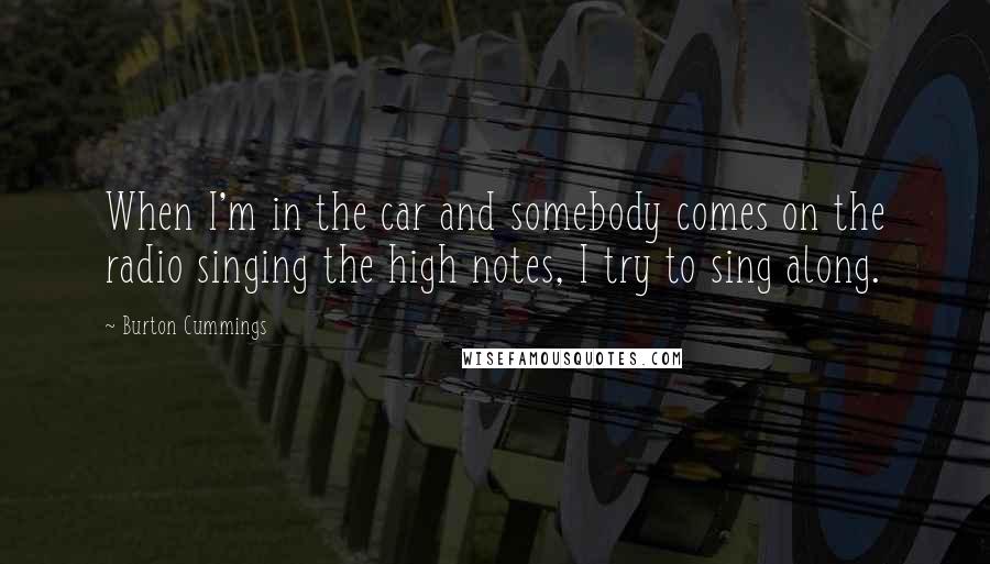 Burton Cummings quotes: When I'm in the car and somebody comes on the radio singing the high notes, I try to sing along.