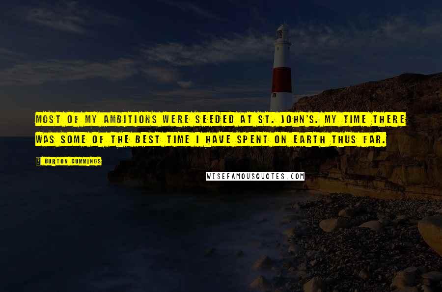 Burton Cummings quotes: Most of my ambitions were seeded at St. John's. My time there was some of the best time I have spent on Earth thus far. Burton Cummings quotes: Most of my ambitions were seeded at St. John's. My time there was some of the best time I have spent on Earth thus far.