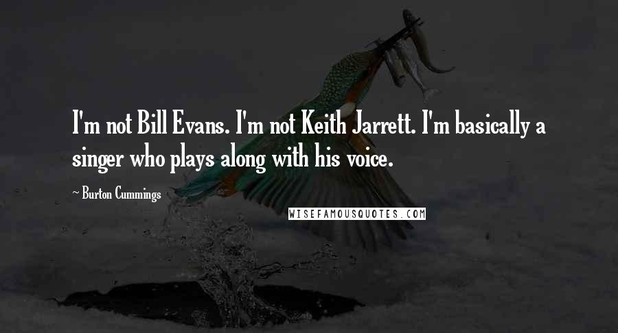 Burton Cummings quotes: I'm not Bill Evans. I'm not Keith Jarrett. I'm basically a singer who plays along with his voice.
