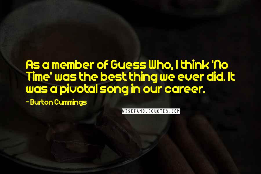 Burton Cummings quotes: As a member of Guess Who, I think 'No Time' was the best thing we ever did. It was a pivotal song in our career. Burton Cummings quotes: As a member of Guess Who, I think 'No Time' was the best thing we ever did. It was a pivotal song in our career.