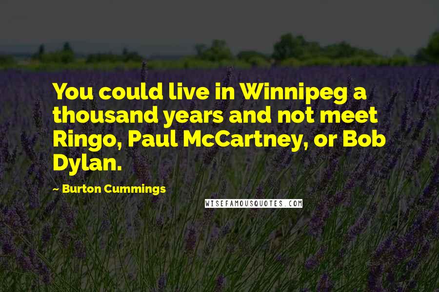 Burton Cummings quotes: You could live in Winnipeg a thousand years and not meet Ringo, Paul McCartney, or Bob Dylan.