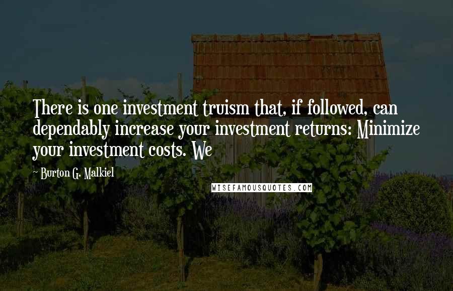 Burton G. Malkiel quotes: There is one investment truism that, if followed, can dependably increase your investment returns: Minimize your investment costs. We Burton G. Malkiel quotes: There is one investment truism that, if followed, can dependably increase your investment returns: Minimize your investment costs. We