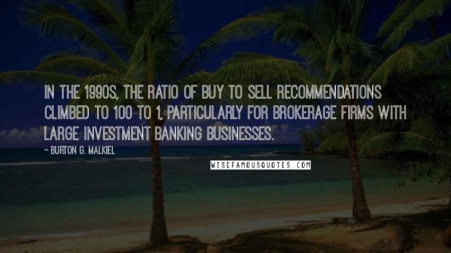 Burton G. Malkiel quotes: In the 1990s, the ratio of buy to sell recommendations climbed to 100 to 1, particularly for brokerage firms with large investment banking businesses.