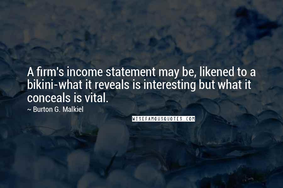 Burton G. Malkiel quotes: A firm's income statement may be, likened to a bikini-what it reveals is interesting but what it conceals is vital.