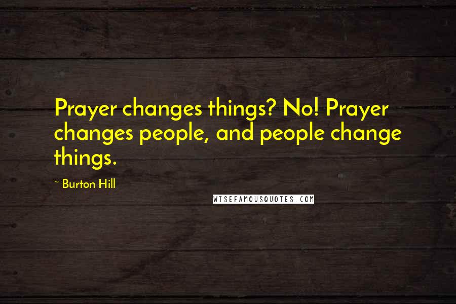 Burton Hill quotes: Prayer changes things? No! Prayer changes people, and people change things.