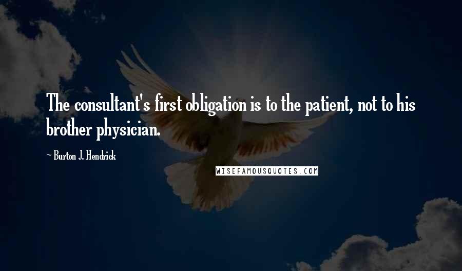 Burton J. Hendrick quotes: The consultant's first obligation is to the patient, not to his brother physician.