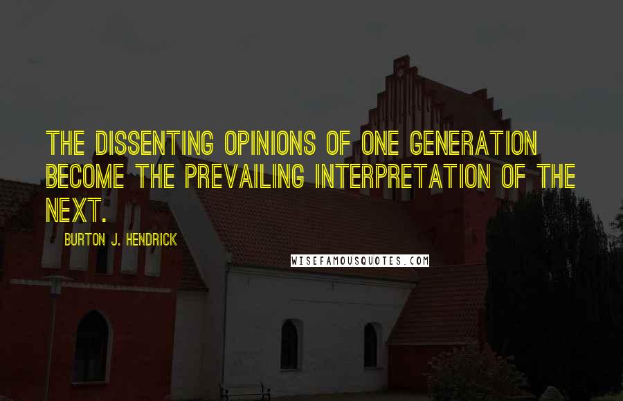 Burton J. Hendrick quotes: The dissenting opinions of one generation become the prevailing interpretation of the next.