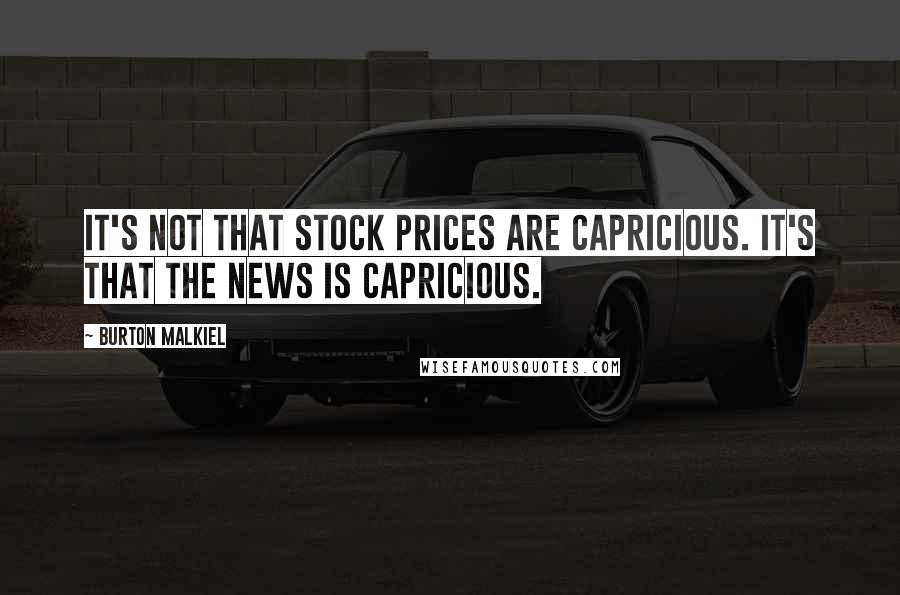 Burton Malkiel quotes: It's not that stock prices are capricious. It's that the news is capricious.