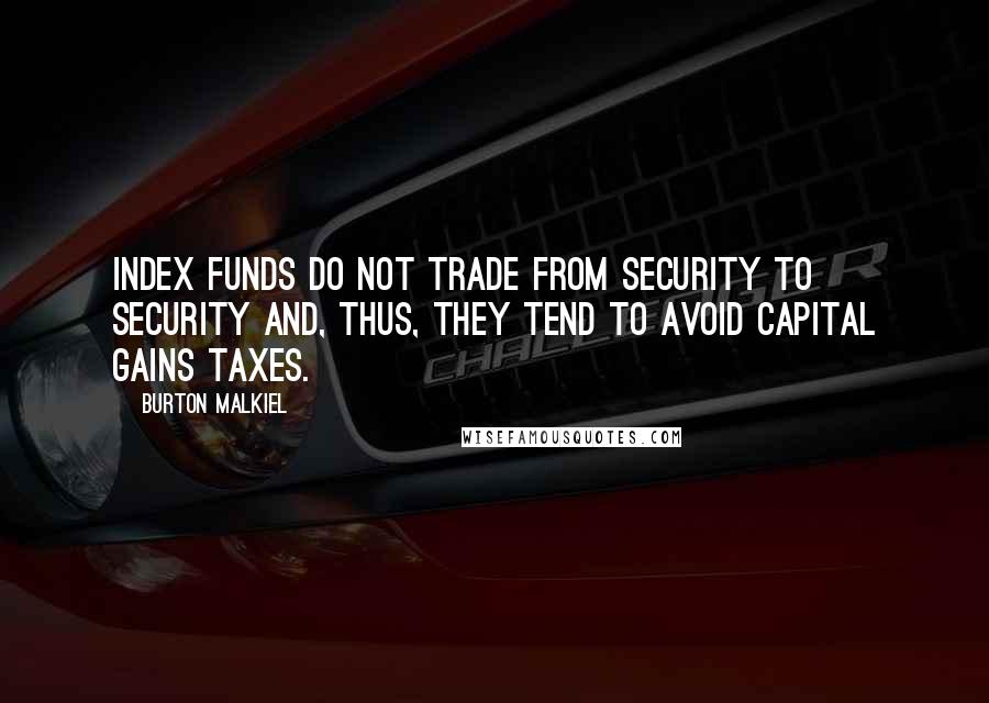 Burton Malkiel quotes: Index funds do not trade from security to security and, thus, they tend to avoid capital gains taxes.