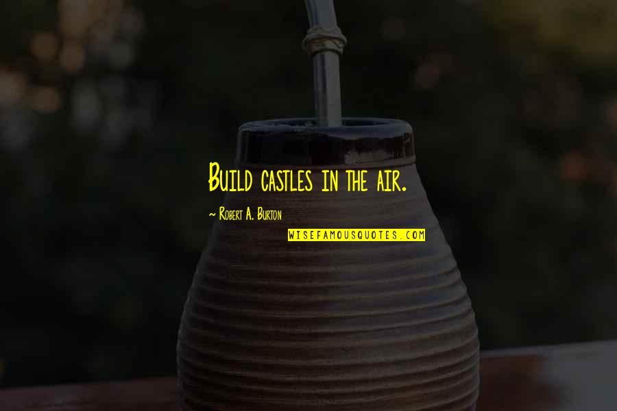 Burton Quotes By Robert A. Burton: Build castles in the air.