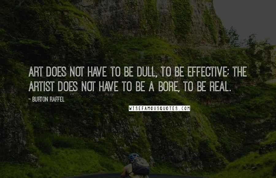 Burton Raffel quotes: Art does not have to be dull, to be effective; the artist does not have to be a bore, to be real.