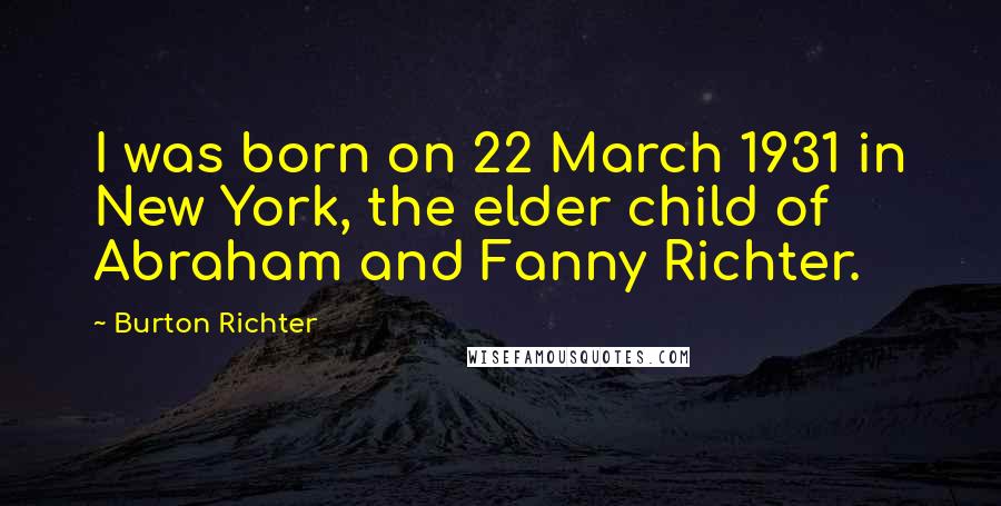 Burton Richter quotes: I was born on 22 March 1931 in New York, the elder child of Abraham and Fanny Richter.