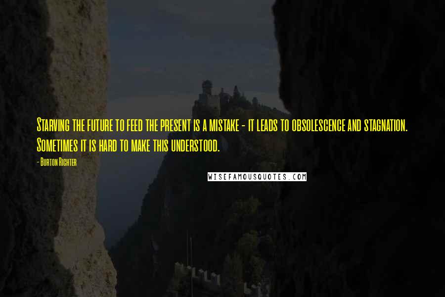 Burton Richter quotes: Starving the future to feed the present is a mistake - it leads to obsolescence and stagnation. Sometimes it is hard to make this understood. Burton Richter quotes: Starving the future to feed the present is a mistake - it leads to obsolescence and stagnation. Sometimes it is hard to make this understood.