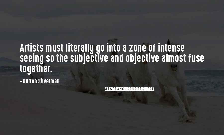 Burton Silverman quotes: Artists must literally go into a zone of intense seeing so the subjective and objective almost fuse together.