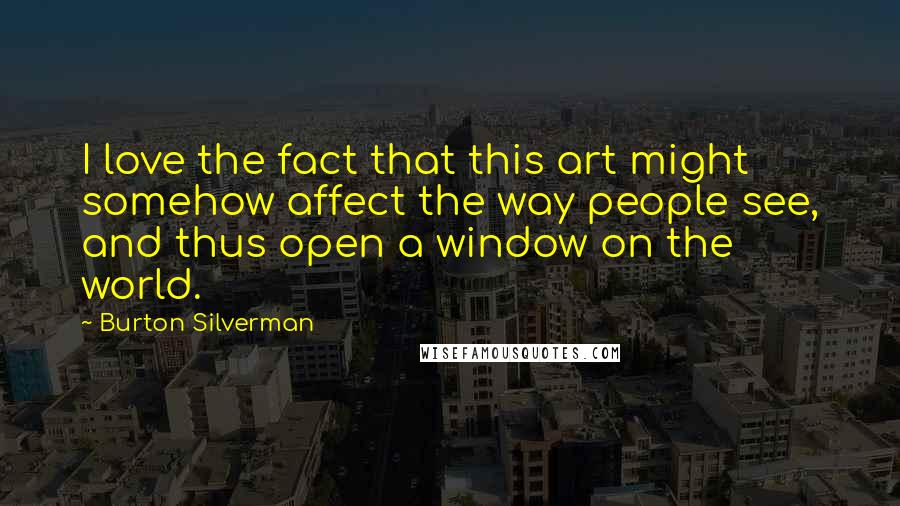 Burton Silverman quotes: I love the fact that this art might somehow affect the way people see, and thus open a window on the world.