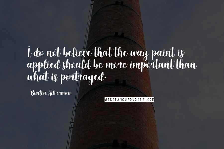 Burton Silverman quotes: I do not believe that the way paint is applied should be more important than what is portrayed.