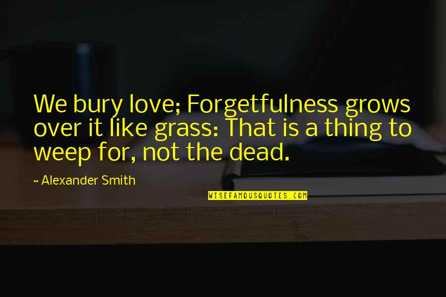 Bury Your Dead Quotes By Alexander Smith: We bury love; Forgetfulness grows over it like
