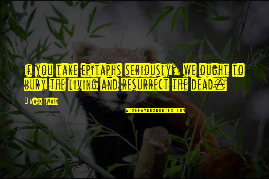Bury Your Dead Quotes By Mark Twain: If you take epitaphs seriously, we ought to