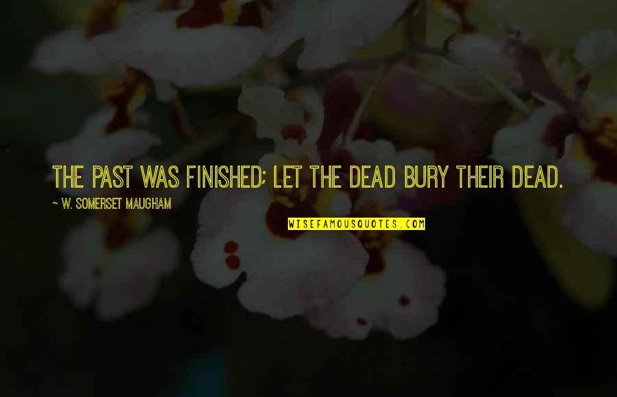 Bury Your Dead Quotes By W. Somerset Maugham: The past was finished; let the dead bury