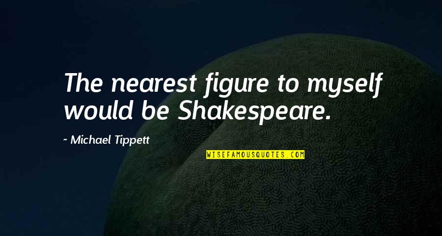 Burying Pain Quotes By Michael Tippett: The nearest figure to myself would be Shakespeare.