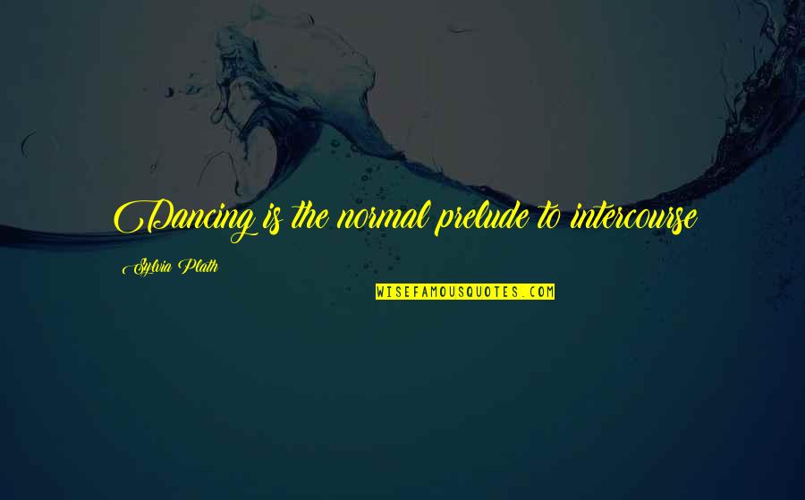 Burying Your Head In The Sand Quotes By Sylvia Plath: Dancing is the normal prelude to intercourse