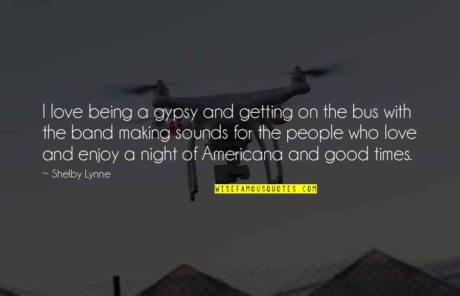 Bus Love Quotes By Shelby Lynne: I love being a gypsy and getting on Bus Love Quotes By Shelby Lynne: I love being a gypsy and getting on
