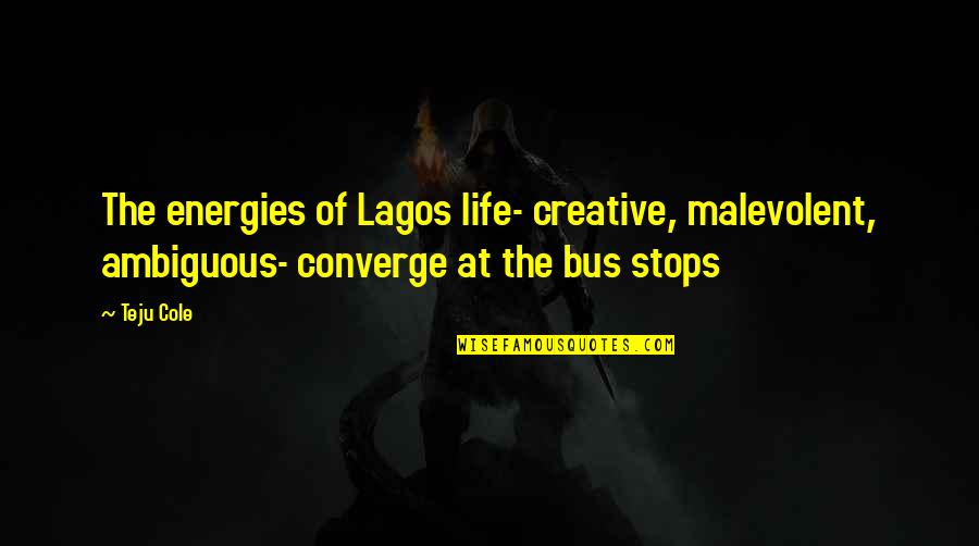 Bus Stops Quotes By Teju Cole: The energies of Lagos life- creative, malevolent, ambiguous-