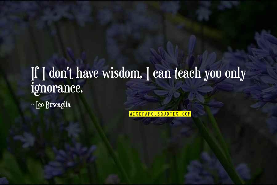 Buscaglia Quotes By Leo Buscaglia: If I don't have wisdom, I can teach