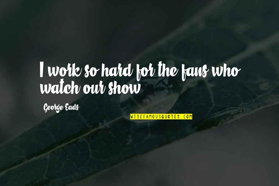 Buscarte Quotes By George Eads: I work so hard for the fans who Buscarte Quotes By George Eads: I work so hard for the fans who