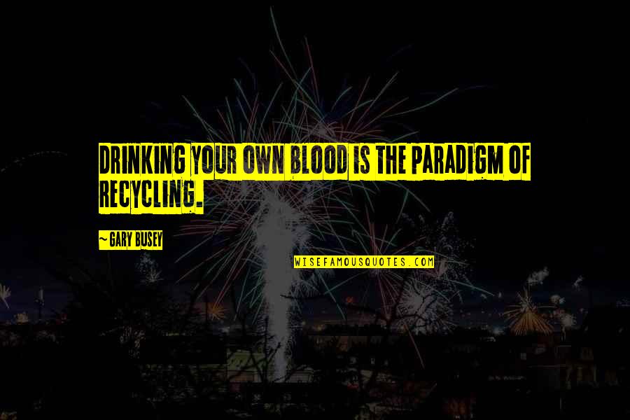 Busey Quotes By Gary Busey: Drinking your own blood is the paradigm of
