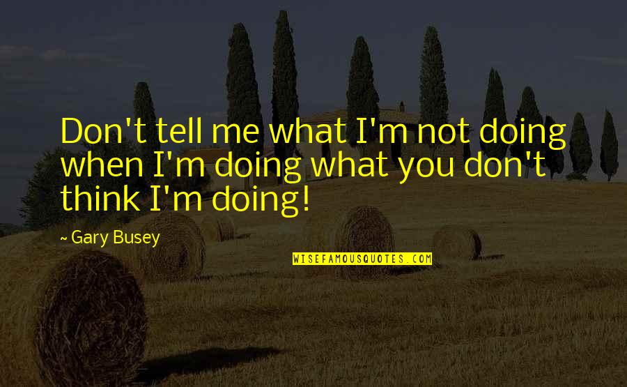 Busey Quotes By Gary Busey: Don't tell me what I'm not doing when