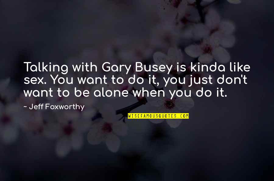 Busey Quotes By Jeff Foxworthy: Talking with Gary Busey is kinda like sex.