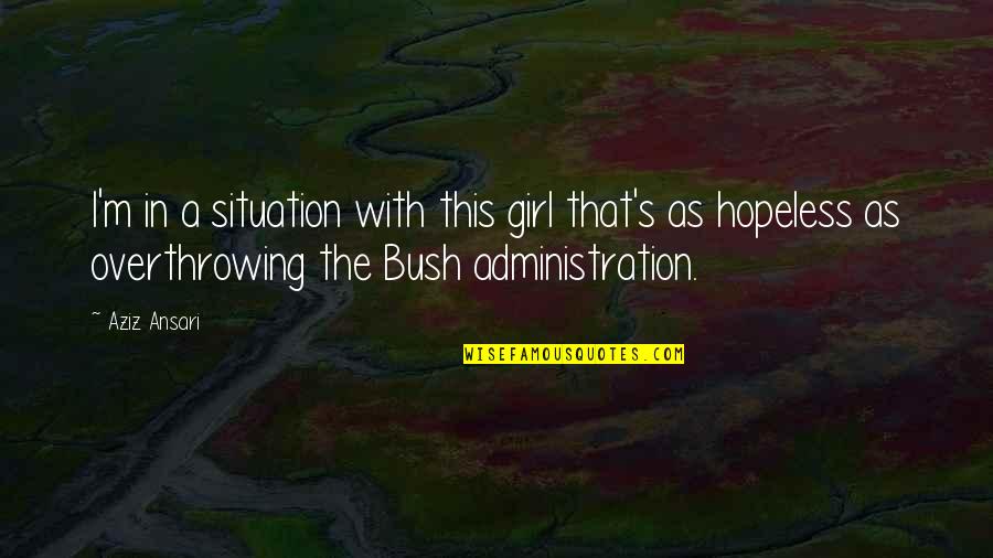 Bush Administration Quotes By Aziz Ansari: I'm in a situation with this girl that's