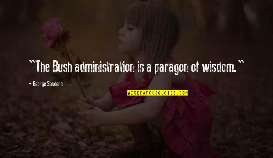 Bush Administration Quotes By George Sanders: "The Bush administration is a paragon of wisdom."