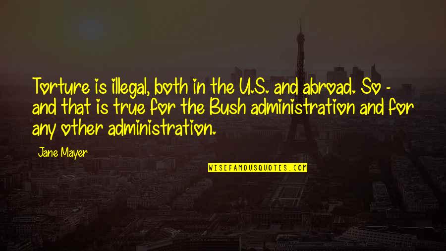 Bush Administration Quotes By Jane Mayer: Torture is illegal, both in the U.S. and