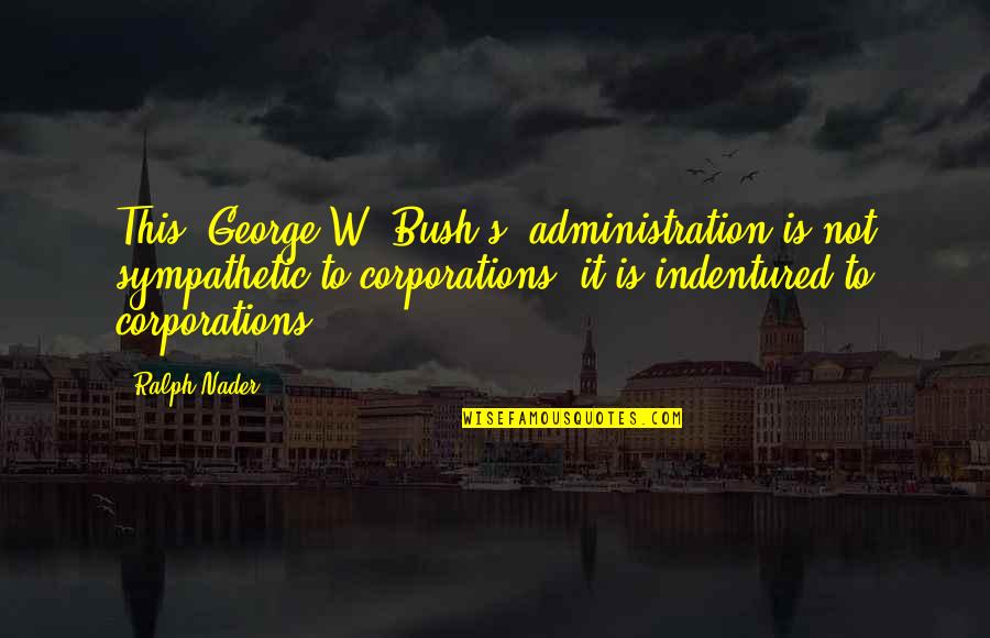Bush Administration Quotes By Ralph Nader: This (George W. Bush's) administration is not sympathetic
