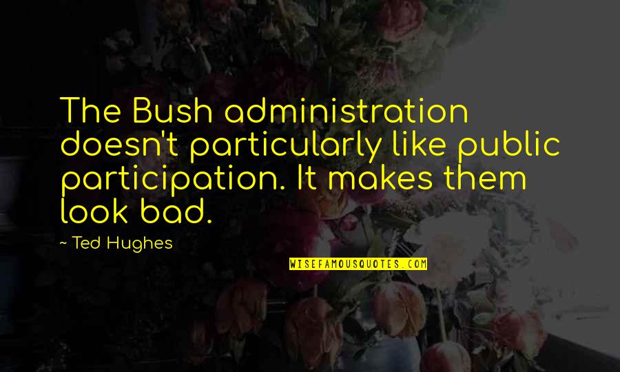 Bush Administration Quotes By Ted Hughes: The Bush administration doesn't particularly like public participation.
