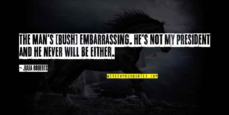 Bush Embarrassing Quotes By Julia Roberts: The man's [Bush] embarrassing. He's not my president