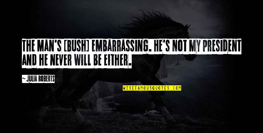 Bush Embarrassing Quotes By Julia Roberts: The man's [Bush] embarrassing. He's not my president