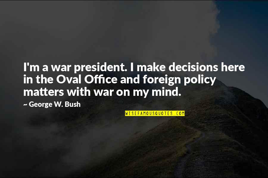 Bush Foreign Policy Quotes By George W. Bush: I'm a war president. I make decisions here