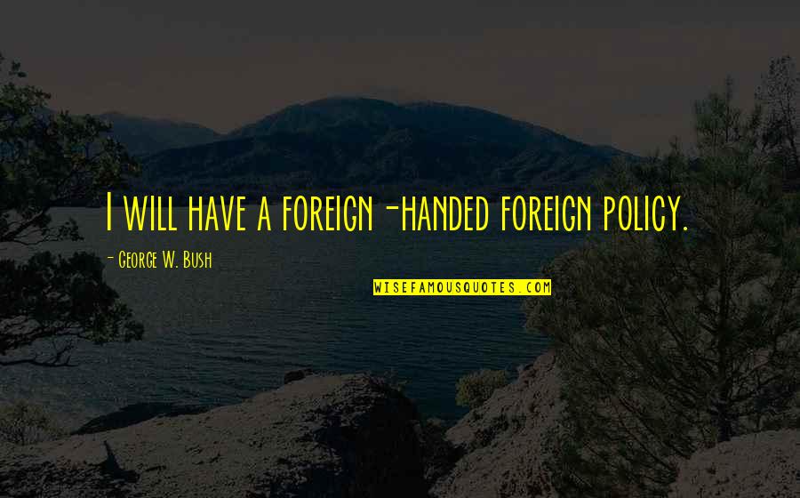 Bush Foreign Policy Quotes By George W. Bush: I will have a foreign-handed foreign policy.