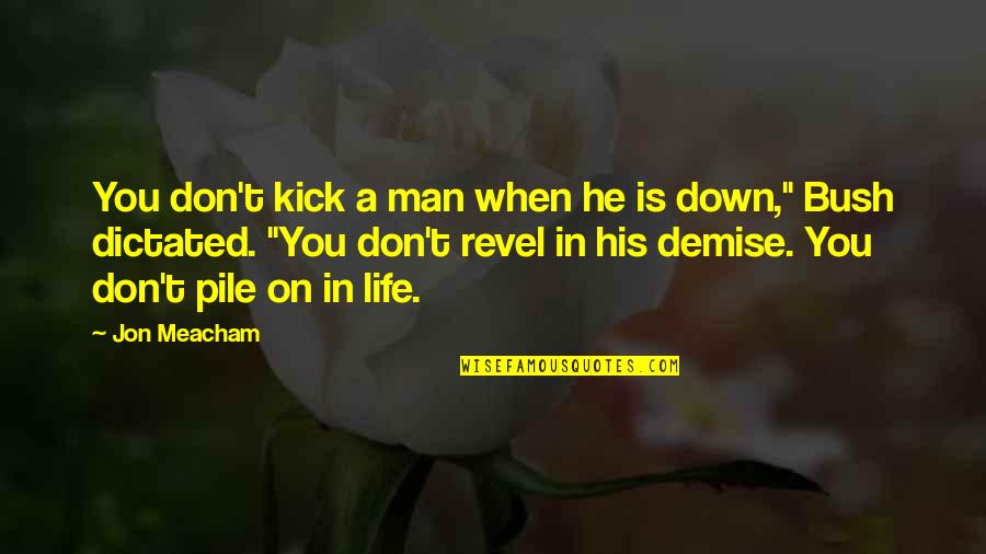 Bush Life Quotes By Jon Meacham: You don't kick a man when he is