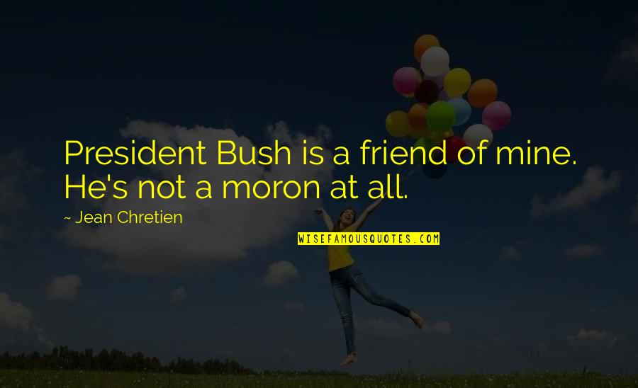 Bush Moron Quotes By Jean Chretien: President Bush is a friend of mine. He's