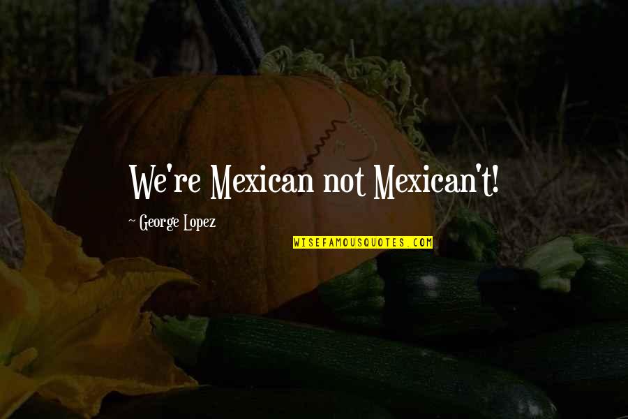 Bush Walk Quotes By George Lopez: We're Mexican not Mexican't!
