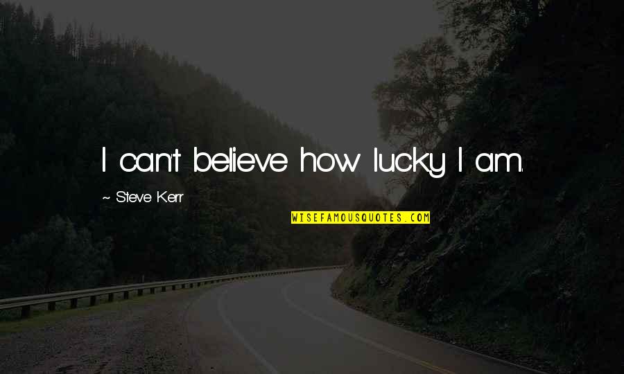 Bushcraft Skills Quotes By Steve Kerr: I can't believe how lucky I am. Bushcraft Skills Quotes By Steve Kerr: I can't believe how lucky I am.