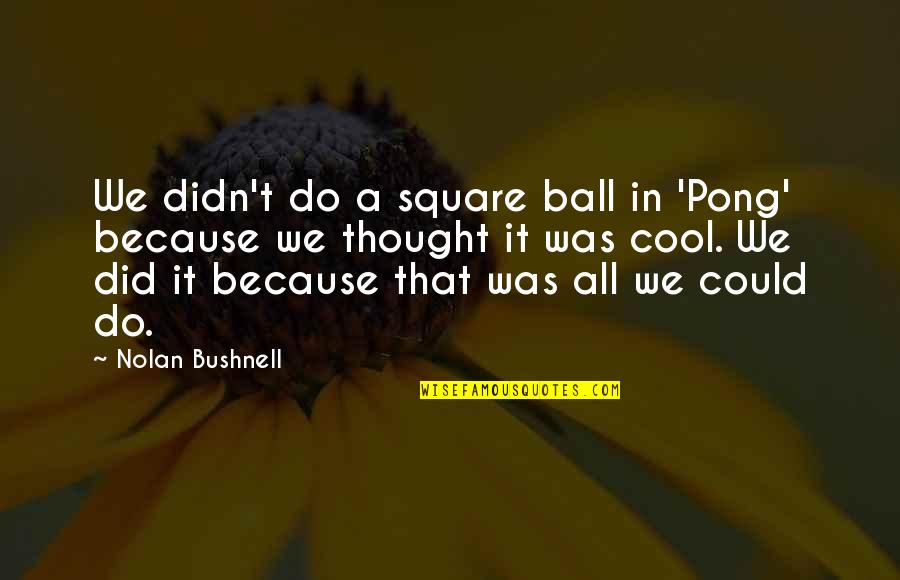 Bushnell Quotes By Nolan Bushnell: We didn't do a square ball in 'Pong'