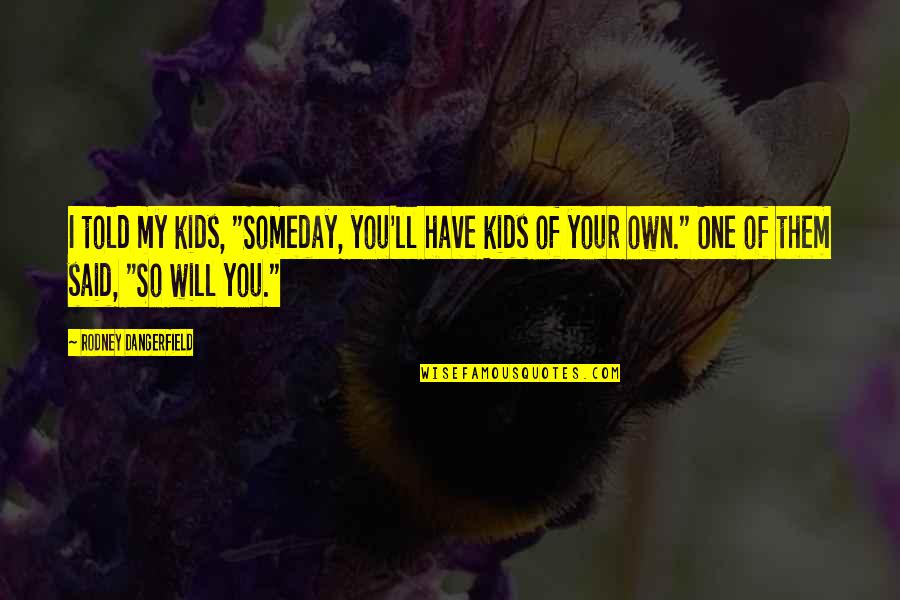 Bushwhacked Quotes By Rodney Dangerfield: I told my kids, "Someday, you'll have kids